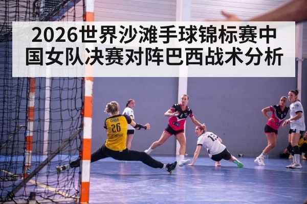 2026世界沙滩手球锦标赛中国女队决赛对阵巴西战术分析