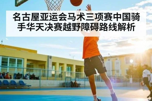 名古屋亚运会马术三项赛中国骑手华天决赛越野障碍路线解析