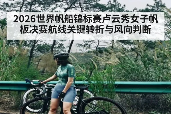 2026世界帆船锦标赛卢云秀女子帆板决赛航线关键转折与风向判断