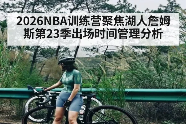 2026NBA训练营聚焦湖人詹姆斯第23季出场时间管理分析