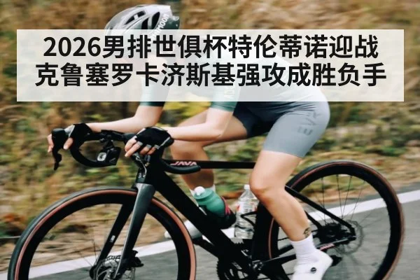 2026男排世俱杯特伦蒂诺迎战克鲁塞罗卡济斯基强攻成胜负手