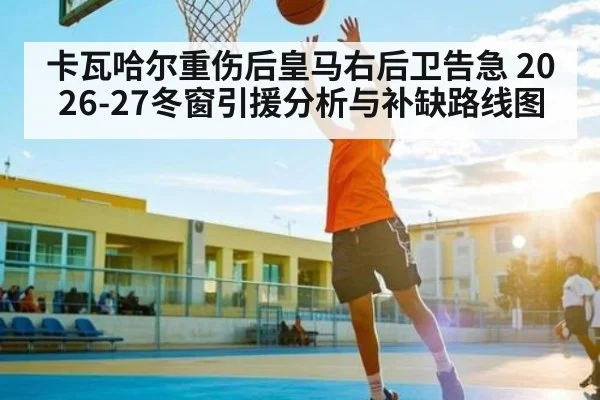 卡瓦哈尔重伤后皇马右后卫告急 2026-27冬窗引援分析与补缺路线图