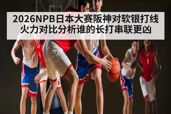 2026NPB日本大赛阪神对软银打线火力对比分析谁的长打串联更凶
