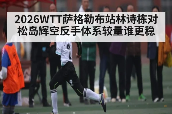 2026WTT萨格勒布站林诗栋对松岛辉空反手体系较量谁更稳