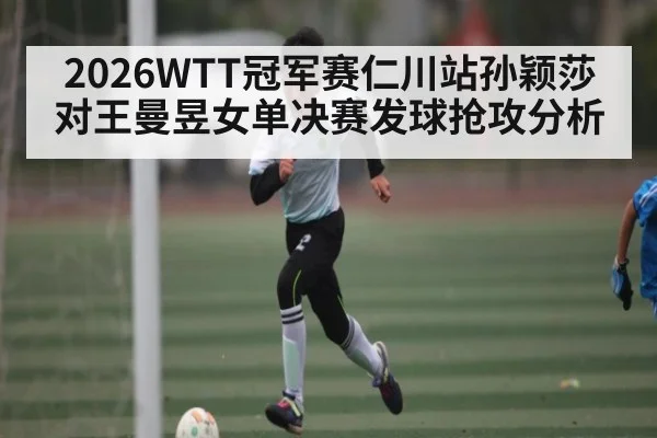 2026WTT冠军赛仁川站孙颖莎对王曼昱女单决赛发球抢攻分析