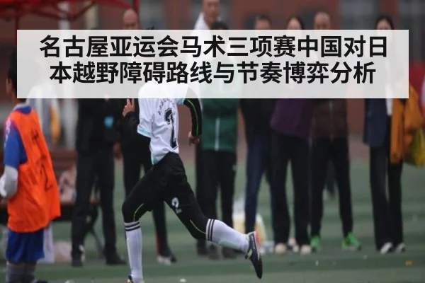名古屋亚运会马术三项赛中国对日本越野障碍路线与节奏博弈分析